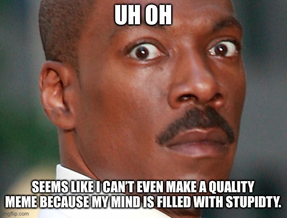 Eddie Murphy Uh Oh | UH OH; SEEMS LIKE I CAN’T EVEN MAKE A QUALITY MEME BECAUSE MY MIND IS FILLED WITH STUPIDTY. | image tagged in eddie murphy uh oh | made w/ Imgflip meme maker