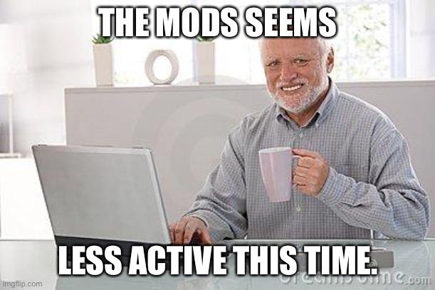 Hide the pain harold smile | THE MODS SEEMS LESS ACTIVE THIS TIME. | image tagged in hide the pain harold smile | made w/ Imgflip meme maker