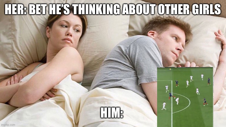 Every football fan | HER: BET HE’S THINKING ABOUT OTHER GIRLS; HIM: | image tagged in football,france | made w/ Imgflip meme maker