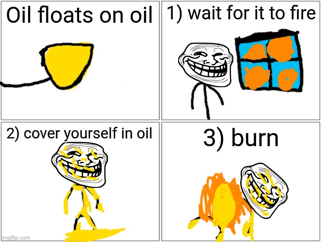 cover yourself in oil | Oil floats on oil; 1) wait for it to fire; 2) cover yourself in oil; 3) burn | image tagged in cover yourself in oil | made w/ Imgflip meme maker