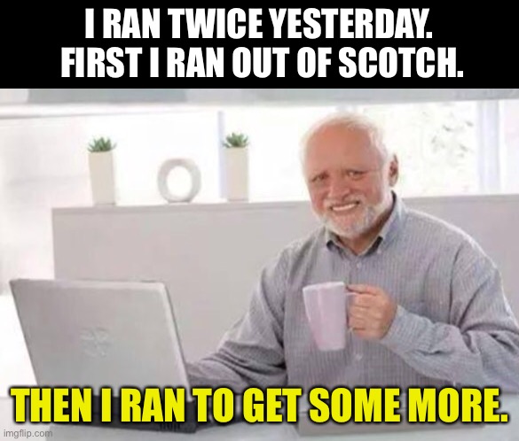 Ran | I RAN TWICE YESTERDAY.  FIRST I RAN OUT OF SCOTCH. THEN I RAN TO GET SOME MORE. | image tagged in harold | made w/ Imgflip meme maker