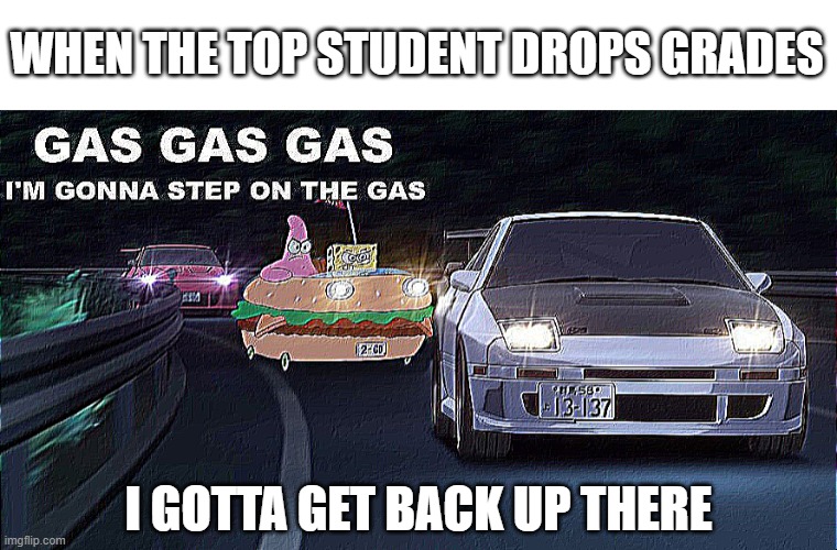 every top student in the world |  WHEN THE TOP STUDENT DROPS GRADES; I GOTTA GET BACK UP THERE | image tagged in gas gas gas | made w/ Imgflip meme maker