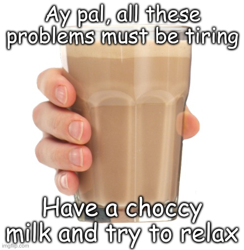 chill, I'm sure you can relax somehow | Ay pal, all these problems must be tiring; Have a choccy milk and try to relax | image tagged in choccy milk,relax,stay positive,be happy | made w/ Imgflip meme maker