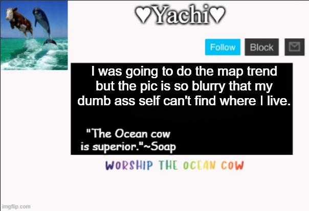 Yachi's ocean cow temp | I was going to do the map trend but the pic is so blurry that my dumb ass self can't find where I live. | image tagged in yachi's ocean cow temp | made w/ Imgflip meme maker