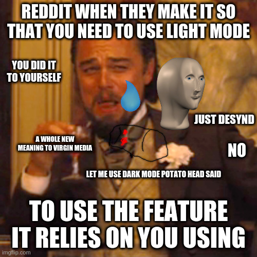 hahahahahahahahawahwahwahwahwahwahwah | REDDIT WHEN THEY MAKE IT SO THAT YOU NEED TO USE LIGHT MODE; YOU DID IT TO YOURSELF; JUST DESYND; A WHOLE NEW MEANING TO VIRGIN MEDIA; NO; LET ME USE DARK MODE POTATO HEAD SAID; TO USE THE FEATURE IT RELIES ON YOU USING | image tagged in memes,laughing leo,funny,leonardo dicaprio,fun,funny memes | made w/ Imgflip meme maker