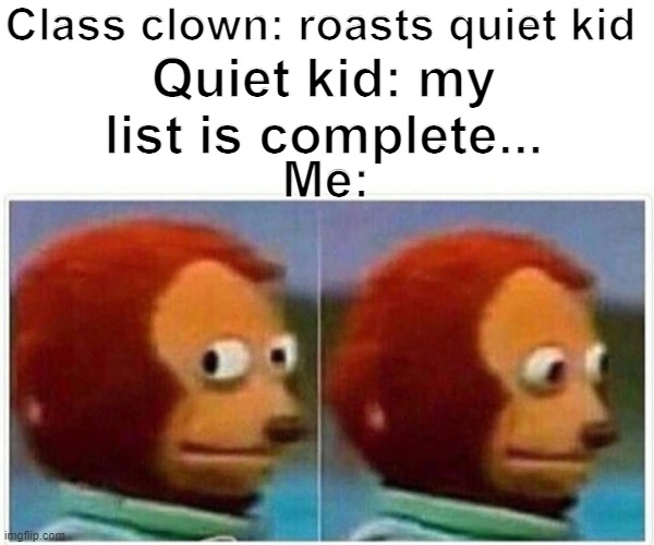 Monkey Puppet Meme | Class clown: roasts quiet kid Quiet kid: my list is complete... Me: | image tagged in memes,monkey puppet | made w/ Imgflip meme maker