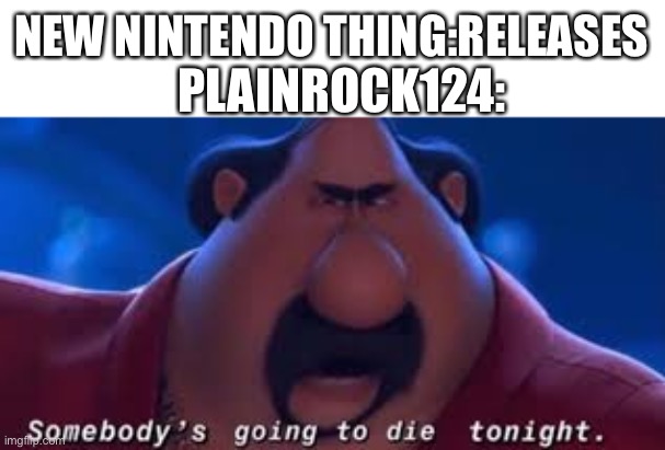 plainrock be like | NEW NINTENDO THING:RELEASES; PLAINROCK124: | image tagged in somebody's going to die tonight | made w/ Imgflip meme maker