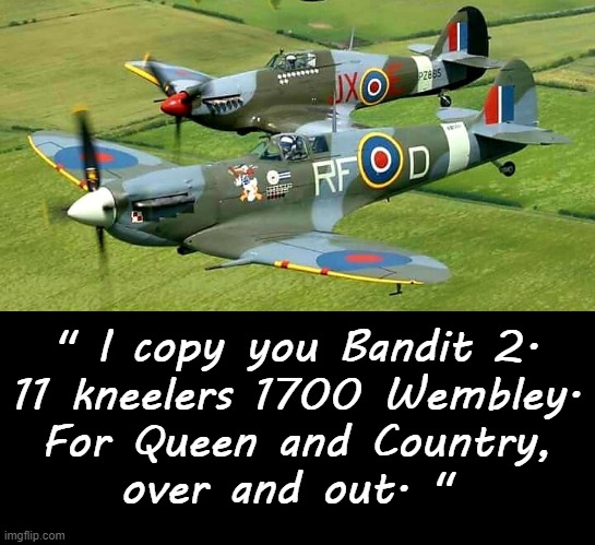 R.A.F. for Wembley. | " I copy you Bandit 2.
11 kneelers 1700 Wembley.
For Queen and Country,
over and out. " | image tagged in bandit | made w/ Imgflip meme maker