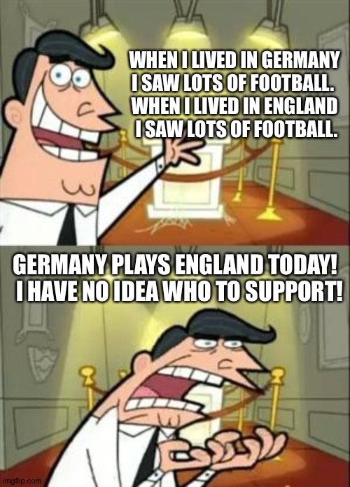 Euro 2020 | WHEN I LIVED IN GERMANY 
I SAW LOTS OF FOOTBALL.  
WHEN I LIVED IN ENGLAND 
I SAW LOTS OF FOOTBALL. GERMANY PLAYS ENGLAND TODAY!   I HAVE NO IDEA WHO TO SUPPORT! | image tagged in memes,euro 2020 | made w/ Imgflip meme maker