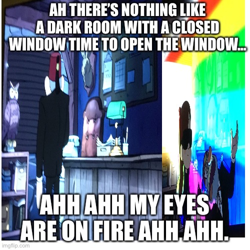 Stan hates colors | AH THERE’S NOTHING LIKE A DARK ROOM WITH A CLOSED WINDOW TIME TO OPEN THE WINDOW…; AHH AHH MY EYES ARE ON FIRE AHH AHH. | image tagged in rainbow six - fuze the hostage | made w/ Imgflip meme maker