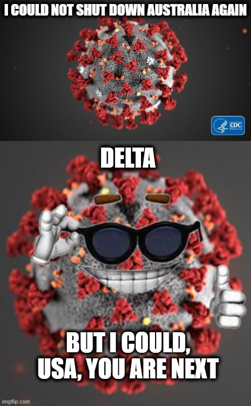 Good job covid deniers, anti maskers, anti vaxers, you must like the pandemic. Grow a pair, get vaccinated already. | I COULD NOT SHUT DOWN AUSTRALIA AGAIN; DELTA; BUT I COULD, USA, YOU ARE NEXT | image tagged in covid 19,coronavirus,memes,vaccine,politics,maga | made w/ Imgflip meme maker