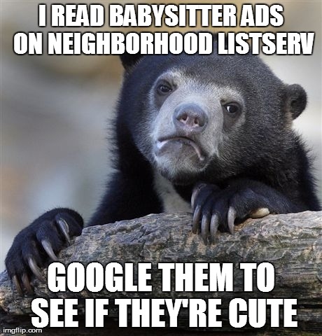 Confession Bear Meme | I READ BABYSITTER ADS ON NEIGHBORHOOD LISTSERV GOOGLE THEM TO SEE IF THEY'RE CUTE | image tagged in memes,confession bear,AdviceAnimals | made w/ Imgflip meme maker