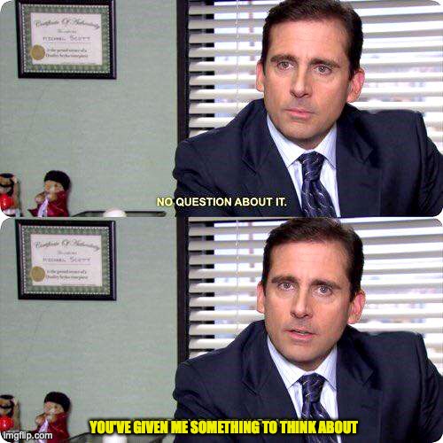 Michael Scott - I'm ready to get hurt again | YOU'VE GIVEN ME SOMETHING TO THINK ABOUT | image tagged in michael scott - i'm ready to get hurt again | made w/ Imgflip meme maker