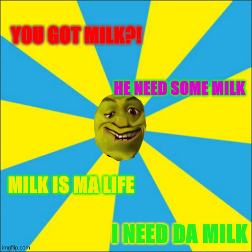 Shrek Needs Help | YOU GOT MILK?! HE NEED SOME MILK; MILK IS MA LIFE; I NEED DA MILK | image tagged in shrek needs help,memes,funny,dank,classic | made w/ Imgflip meme maker