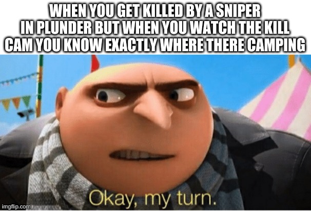 Okay my turn | WHEN YOU GET KILLED BY A SNIPER IN PLUNDER BUT WHEN YOU WATCH THE KILL CAM YOU KNOW EXACTLY WHERE THERE CAMPING | image tagged in okay my turn | made w/ Imgflip meme maker