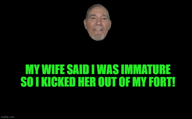 call me immature | MY WIFE SAID I WAS IMMATURE
SO I KICKED HER OUT OF MY FORT! | image tagged in kewlew,fort | made w/ Imgflip meme maker