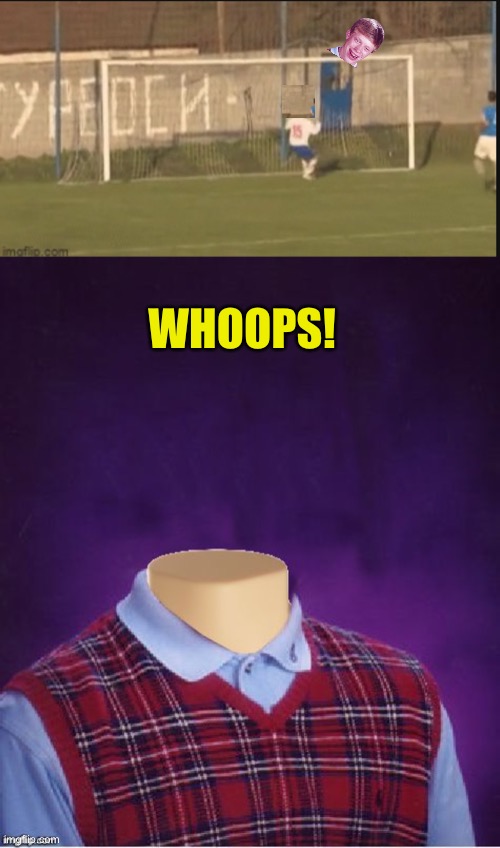 WHOOPS! | image tagged in bad luck brian headless | made w/ Imgflip meme maker