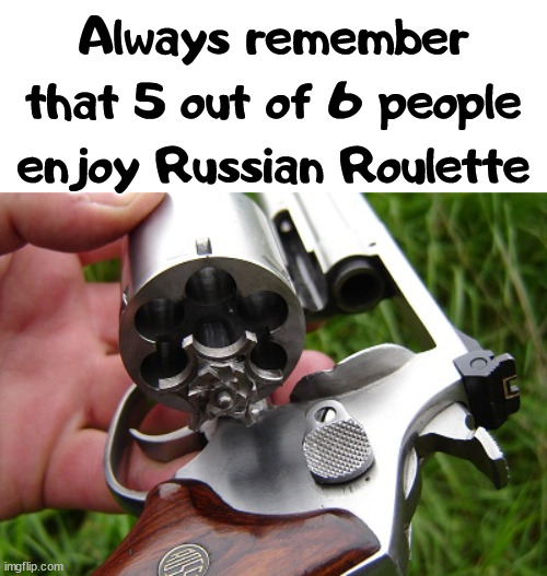 Only one person has a blast. | Always remember that 5 out of 6 people enjoy Russian Roulette | image tagged in revolver,dark humor | made w/ Imgflip meme maker