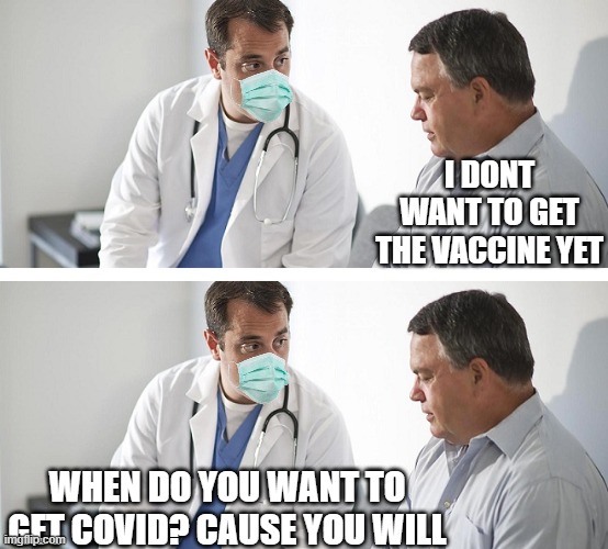 Doctor and Patient | I DONT WANT TO GET THE VACCINE YET WHEN DO YOU WANT TO GET COVID? CAUSE YOU WILL | image tagged in doctor and patient | made w/ Imgflip meme maker