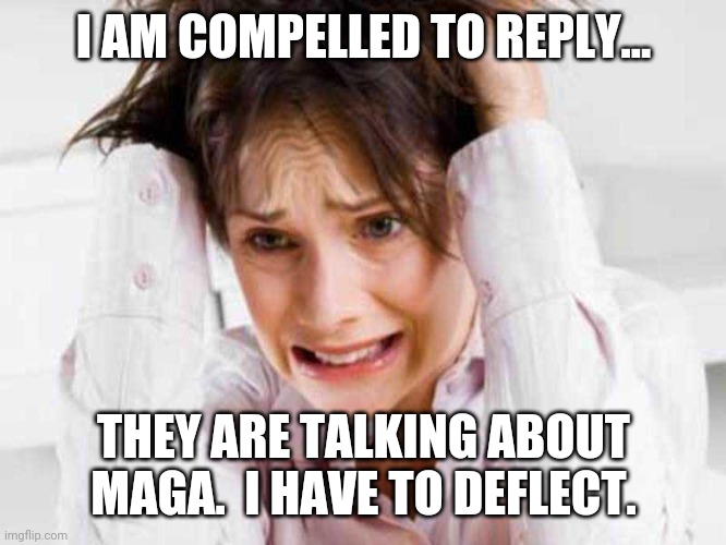 Sufferers of TDS | I AM COMPELLED TO REPLY... THEY ARE TALKING ABOUT MAGA.  I HAVE TO DEFLECT. | image tagged in sufferers of tds | made w/ Imgflip meme maker