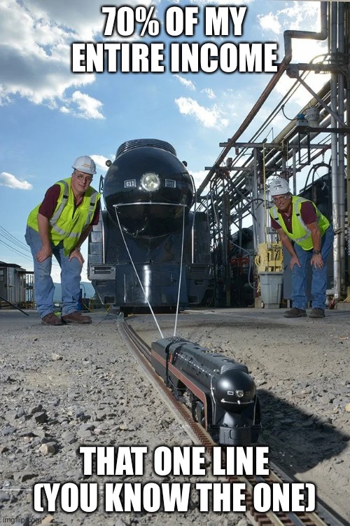 Small train pulling big train | 70% OF MY ENTIRE INCOME; THAT ONE LINE (YOU KNOW THE ONE) | image tagged in small train pulling big train,pockettrains | made w/ Imgflip meme maker