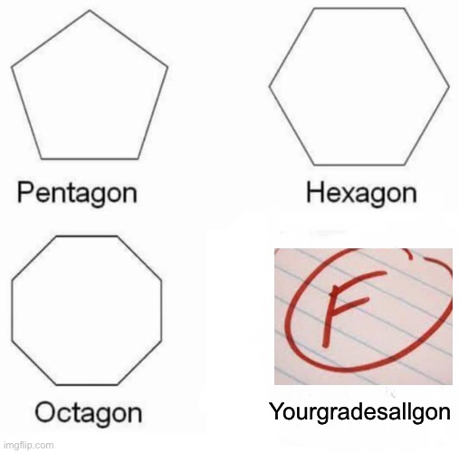 YOUR GRADES ARE GONE!!!! | Yourgradesallgon | image tagged in memes,pentagon hexagon octagon | made w/ Imgflip meme maker