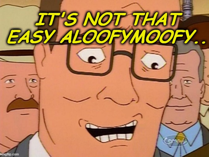 Nervous Laughter Hank | IT'S NOT THAT EASY ALOOFYMOOFY.. | image tagged in nervous laughter hank | made w/ Imgflip meme maker