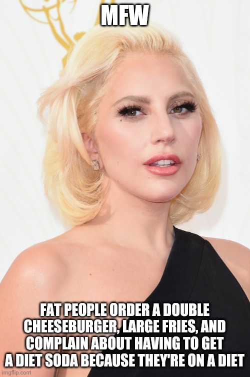 Fat people are gross | MFW; FAT PEOPLE ORDER A DOUBLE CHEESEBURGER, LARGE FRIES, AND COMPLAIN ABOUT HAVING TO GET A DIET SODA BECAUSE THEY'RE ON A DIET | image tagged in lady gaga | made w/ Imgflip meme maker