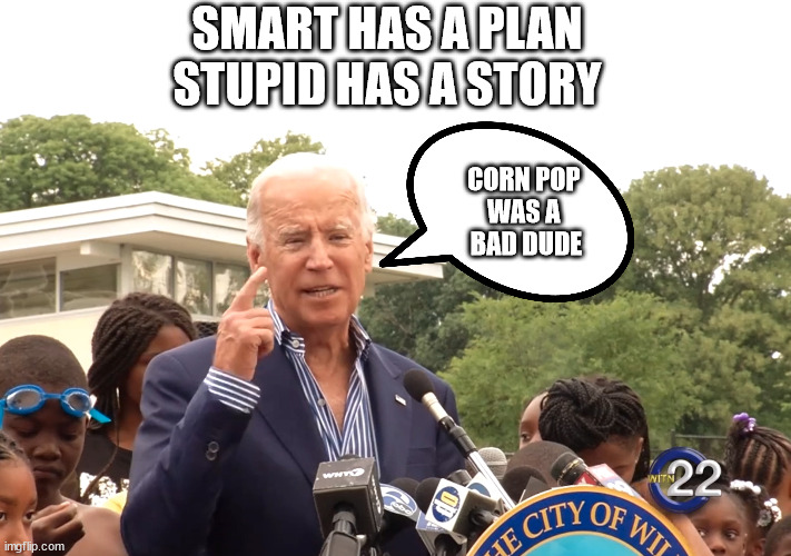 Just shut up you senile old man | SMART HAS A PLAN
STUPID HAS A STORY; CORN POP 
WAS A 
BAD DUDE | image tagged in corn pop,biden | made w/ Imgflip meme maker