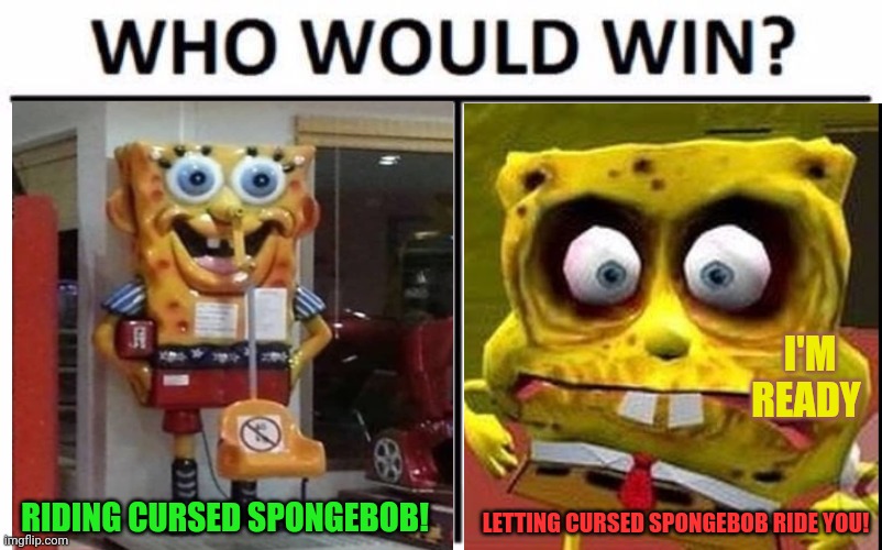 Extremely cursed spongebob! | RIDING CURSED SPONGEBOB! LETTING CURSED SPONGEBOB RIDE YOU! I'M READY | image tagged in memes,who would win,spongebob,cursed image,riding | made w/ Imgflip meme maker