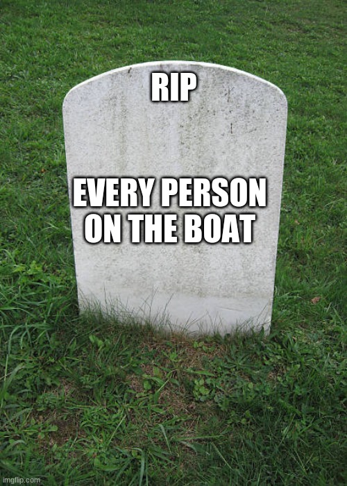 Grave Stone | RIP EVERY PERSON ON THE BOAT | image tagged in grave stone | made w/ Imgflip meme maker