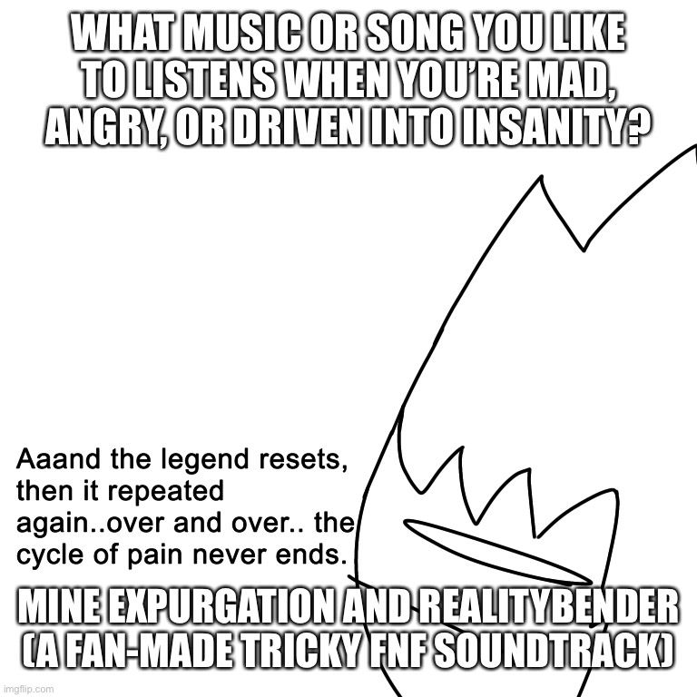 the cycle of pain never ends | WHAT MUSIC OR SONG YOU LIKE TO LISTENS WHEN YOU’RE MAD, ANGRY, OR DRIVEN INTO INSANITY? MINE EXPURGATION AND REALITYBENDER (A FAN-MADE TRICKY FNF SOUNDTRACK) | image tagged in the cycle of pain never ends | made w/ Imgflip meme maker