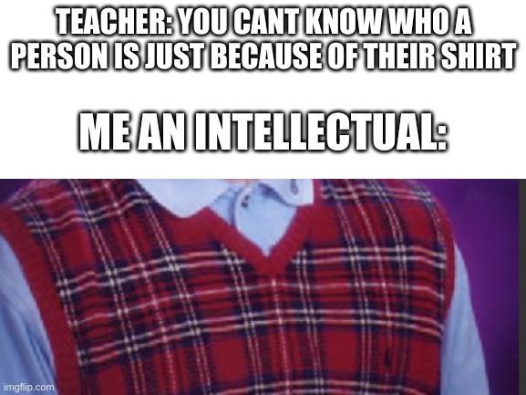 do you know who it is? | TEACHER: YOU CANT KNOW WHO A PERSON IS JUST BECAUSE OF THEIR SHIRT; ME AN INTELLECTUAL: | image tagged in bad luck brian,shirt,sweater | made w/ Imgflip meme maker