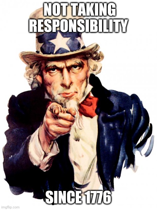 Uncle Sam | NOT TAKING RESPONSIBILITY; SINCE 1776 | image tagged in memes,uncle sam | made w/ Imgflip meme maker