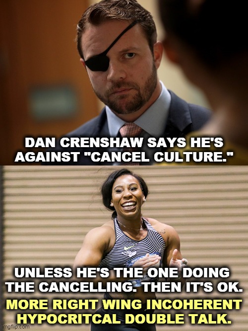 Dan Crenshaw, you're a hypocrite spouting nonsense. | DAN CRENSHAW SAYS HE'S AGAINST "CANCEL CULTURE."; UNLESS HE'S THE ONE DOING 

THE CANCELLING. THEN IT'S OK. MORE RIGHT WING INCOHERENT HYPOCRITCAL DOUBLE TALK. | image tagged in cancel culture,right wing,hypocrisy,nonsense | made w/ Imgflip meme maker