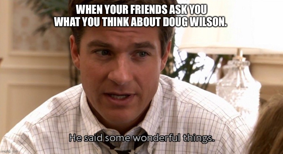 DW | WHEN YOUR FRIENDS ASK YOU WHAT YOU THINK ABOUT DOUG WILSON. | image tagged in arrested development,theology | made w/ Imgflip meme maker