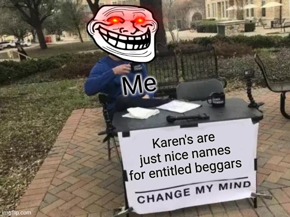 100% cant change my final brain cell | Me; Karen's are just nice names for entitled beggars | image tagged in memes,change my mind | made w/ Imgflip meme maker