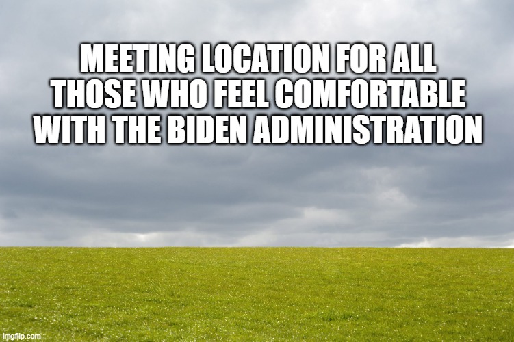 Empty Field | MEETING LOCATION FOR ALL THOSE WHO FEEL COMFORTABLE WITH THE BIDEN ADMINISTRATION | image tagged in empty field | made w/ Imgflip meme maker