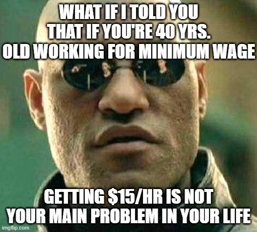 What if i told you | WHAT IF I TOLD YOU THAT IF YOU'RE 40 YRS. OLD WORKING FOR MINIMUM WAGE; GETTING $15/HR IS NOT YOUR MAIN PROBLEM IN YOUR LIFE | image tagged in what if i told you | made w/ Imgflip meme maker