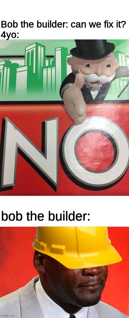 memes I thought of last night part 1 | Bob the builder: can we fix it?
4yo:; bob the builder: | image tagged in blank white template,monopoly no,crying michael jordan | made w/ Imgflip meme maker