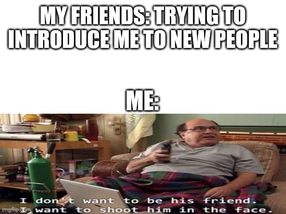 Blank White Template | MY FRIENDS: TRYING TO INTRODUCE ME TO NEW PEOPLE; ME: | image tagged in blank white template | made w/ Imgflip meme maker
