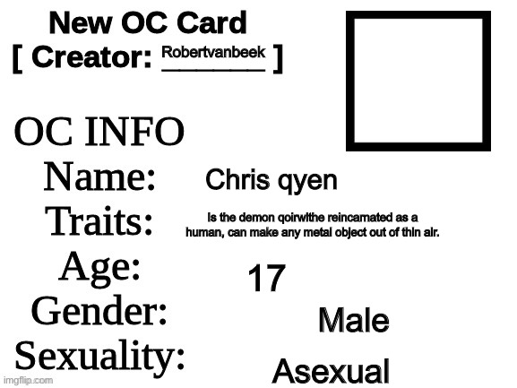 Sorry for no picture lol | Robertvanbeek; Chris qyen; Is the demon qoirwlthe reincarnated as a human, can make any metal object out of thin air. 17; Male; Asexual | image tagged in new oc card id | made w/ Imgflip meme maker
