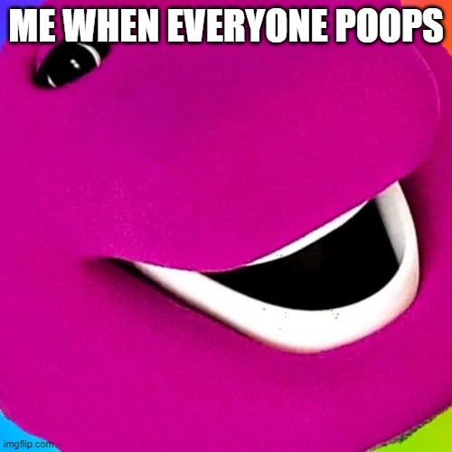 here | ME WHEN EVERYONE POOPS | image tagged in funny memes | made w/ Imgflip meme maker