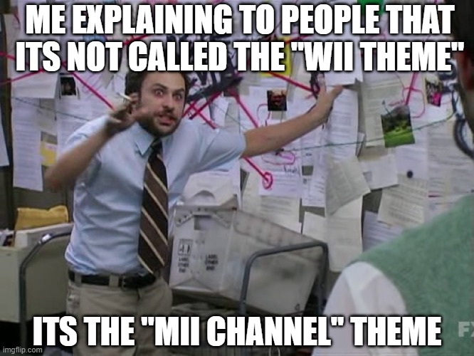 Know your're mii-me (mii-me, meme. geddit?) | ME EXPLAINING TO PEOPLE THAT ITS NOT CALLED THE "WII THEME"; ITS THE "MII CHANNEL" THEME | image tagged in charlie conspiracy always sunny in philidelphia | made w/ Imgflip meme maker