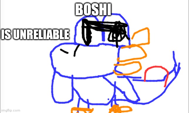 white background | BOSHI IS UNRELIABLE | image tagged in white background | made w/ Imgflip meme maker