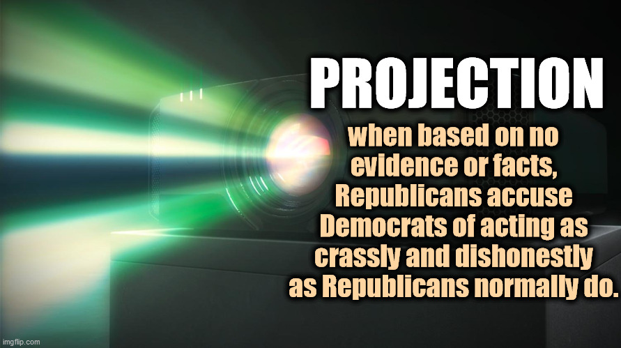 PROJECTION; when based on no evidence or facts, Republicans accuse Democrats of acting as crassly and dishonestly as Republicans normally do. | image tagged in republicans | made w/ Imgflip meme maker