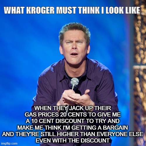 Jacked Up |  WHAT KROGER MUST THINK I LOOK LIKE; WHEN THEY JACK UP THEIR GAS PRICES 20 CENTS TO GIVE ME A 10 CENT DISCOUNT TO TRY AND MAKE ME THINK I'M GETTING A BARGAIN
AND THEY'RE STILL HIGHER THAN EVERYONE ELSE
EVEN WITH THE DISCOUNT | image tagged in brian regan,gas prices,funny memes,discount | made w/ Imgflip meme maker