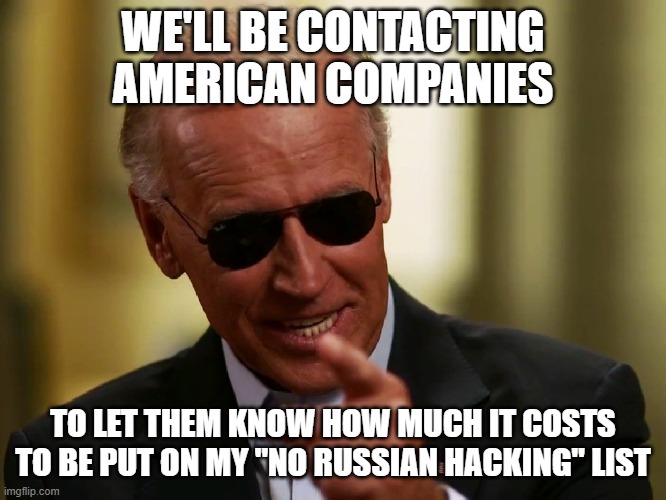 Cool Joe Biden | WE'LL BE CONTACTING AMERICAN COMPANIES; TO LET THEM KNOW HOW MUCH IT COSTS TO BE PUT ON MY "NO RUSSIAN HACKING" LIST | image tagged in cool joe biden | made w/ Imgflip meme maker