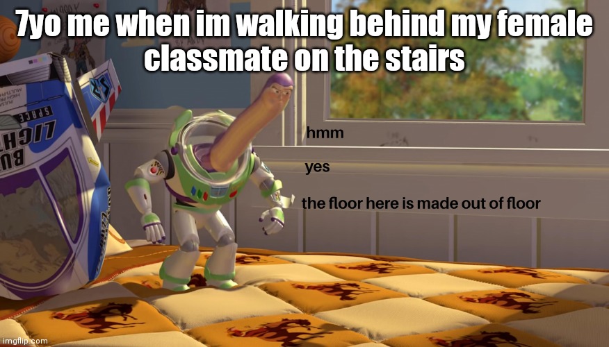 F L O O R | 7yo me when im walking behind my female
classmate on the stairs | image tagged in hmm yes the floor is made out of floor | made w/ Imgflip meme maker