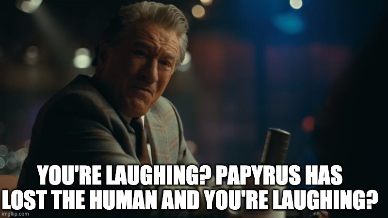 You're laughing. | YOU'RE LAUGHING? PAPYRUS HAS LOST THE HUMAN AND YOU'RE LAUGHING? | image tagged in you're laughing | made w/ Imgflip meme maker